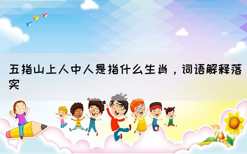 五指山上人中人是指什么生肖，詞語解釋落實