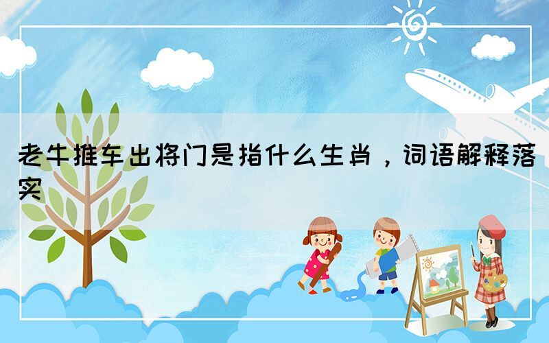 老牛推車出將門是指什么生肖，詞語解釋落實