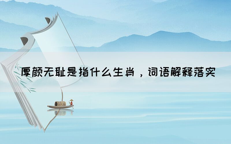 厚顏無恥是指什么生肖，詞語解釋落實