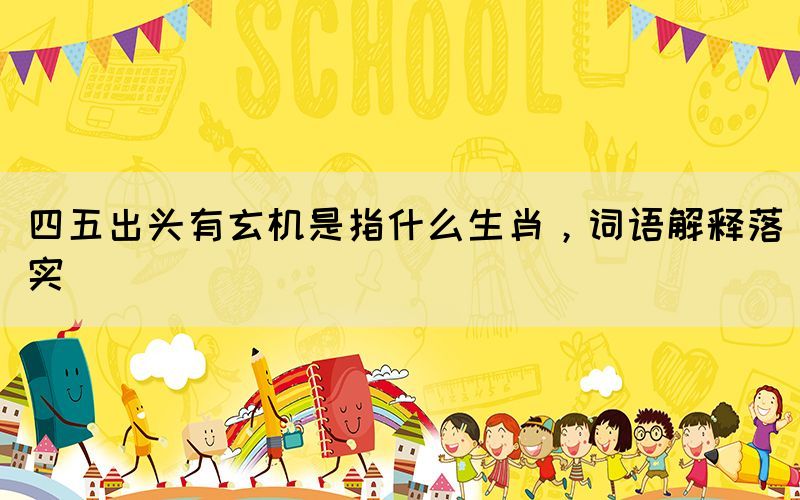 四五出頭有玄機是指什么生肖，詞語解釋落實