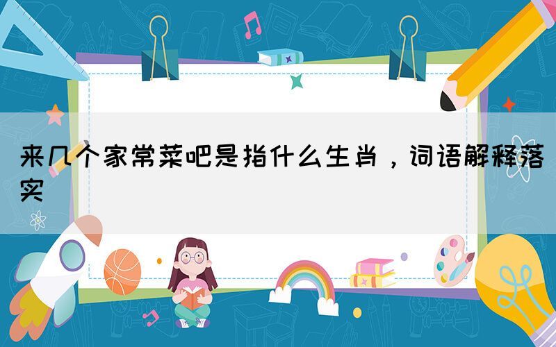 來幾個家常菜吧是指什么生肖，詞語解釋落實