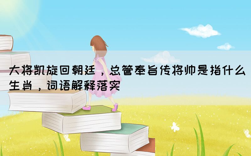大將凱旋回朝廷，總管奉旨傳將帥是指什么生肖，詞語解釋落實