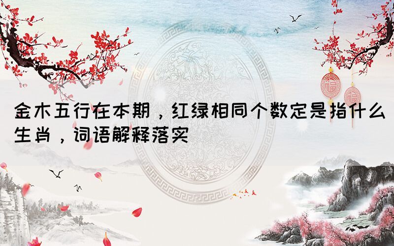 金木五行在本期，紅綠相同個數(shù)定是指什么生肖，詞語解釋落實