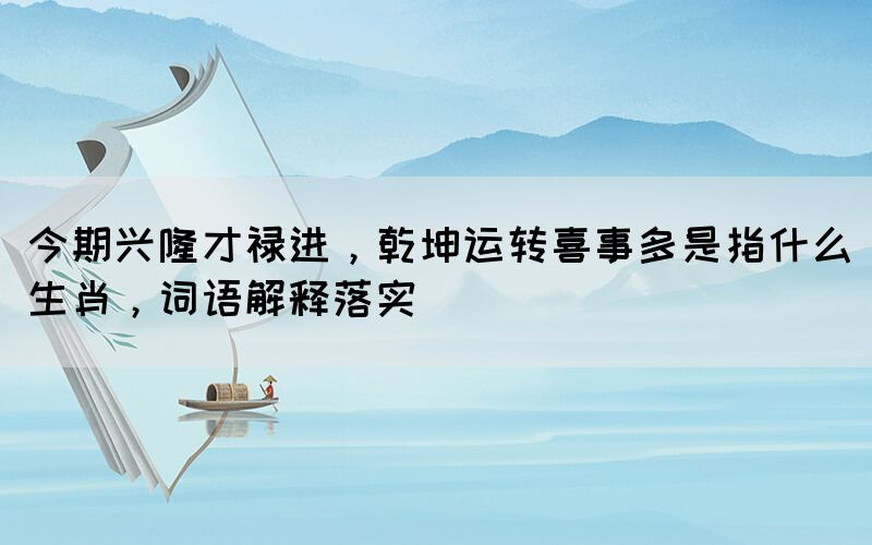 今期興隆才祿進，乾坤運轉喜事多是指什么生肖，詞語解釋落實