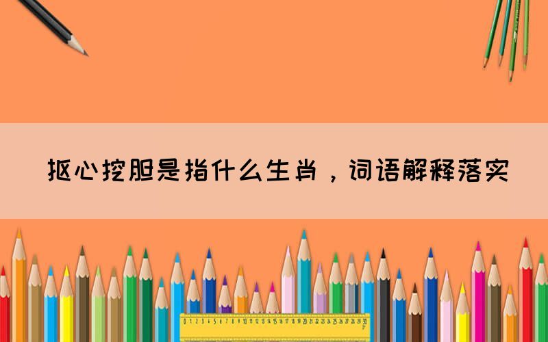 摳心挖膽是指什么生肖，詞語(yǔ)解釋落實(shí)