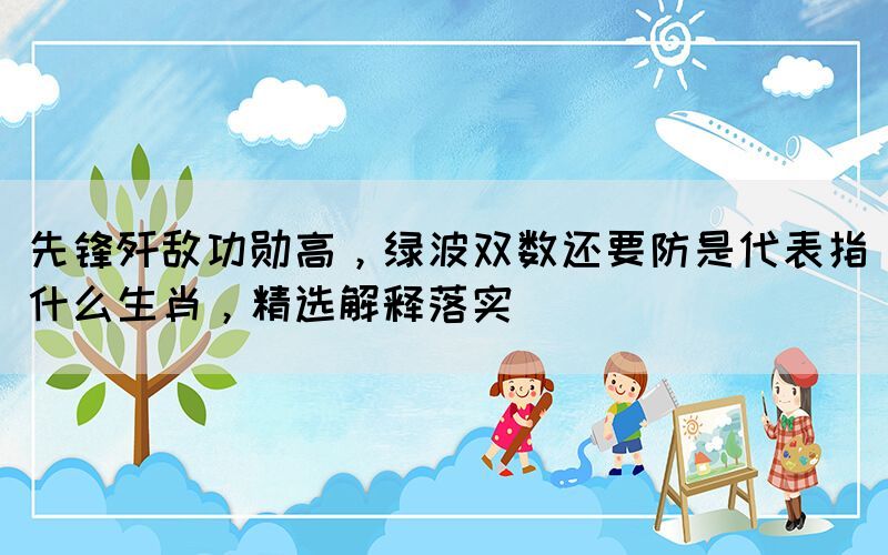 先鋒殲敵功勛高，綠波雙數(shù)還要防是代表指什么生肖，精選解釋落實(shí)