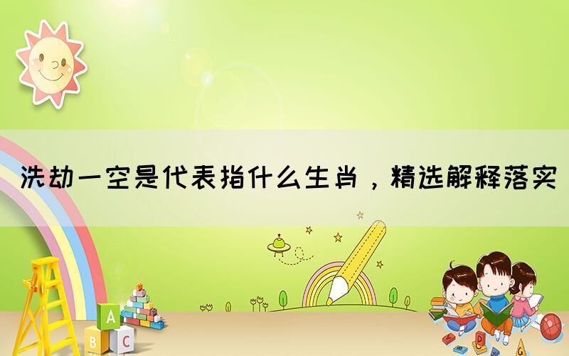 洗劫一空是代表指什么生肖，精選解釋落實(shí)