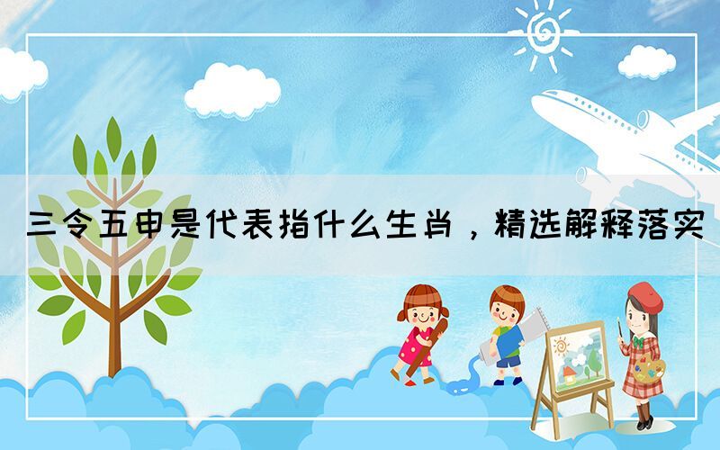 三令五申是代表指什么生肖，精選解釋落實(shí)