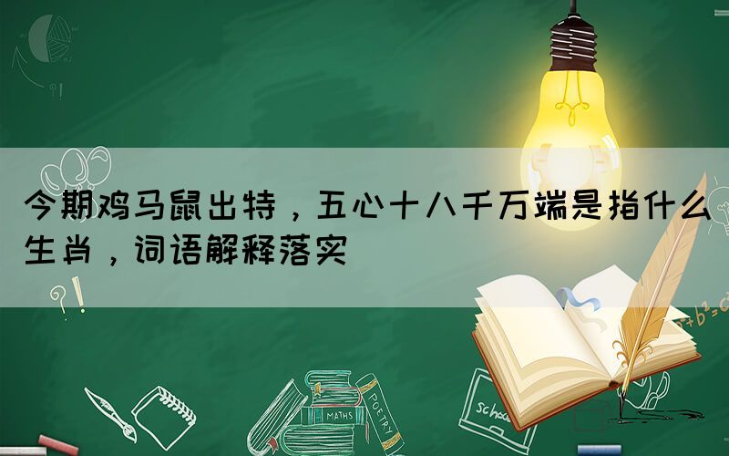 今期雞馬鼠出特，五心十八千萬(wàn)端是指什么生肖，詞語(yǔ)解釋落實(shí)
