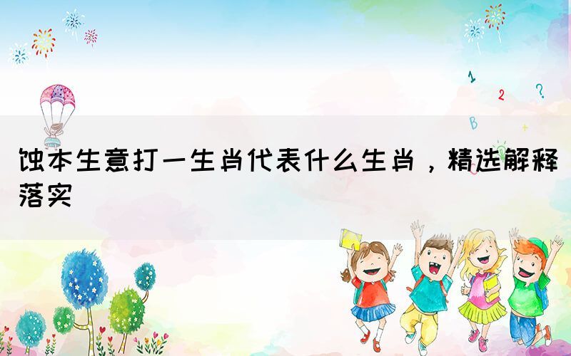 蝕本生意打一生肖代表什么生肖，精選解釋落實(shí)