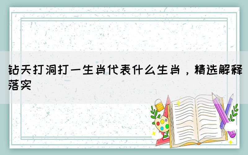 鉆天打洞打一生肖代表什么生肖，精選解釋落實(shí)
