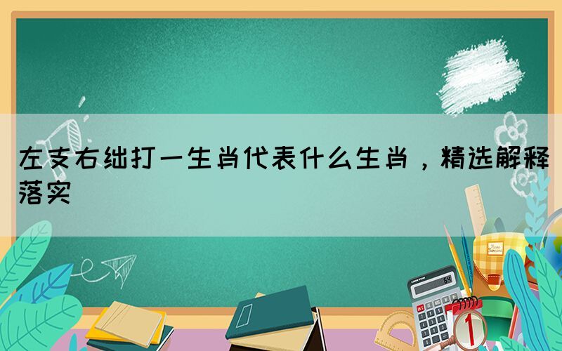 左支右絀打一生肖代表什么生肖，精選解釋落實(shí)