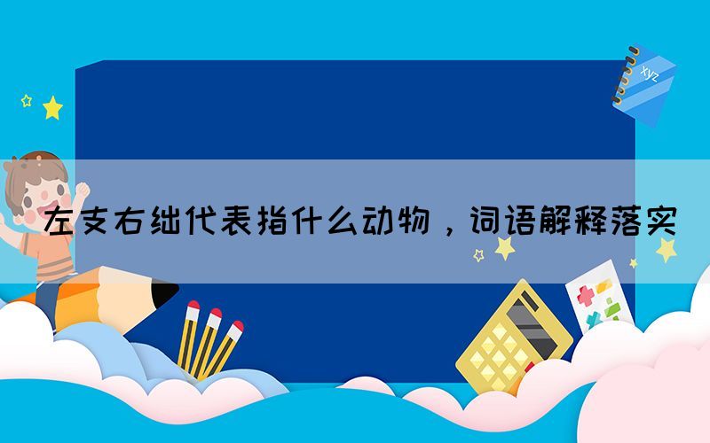 左支右絀代表指什么動物，詞語解釋落實(shí)