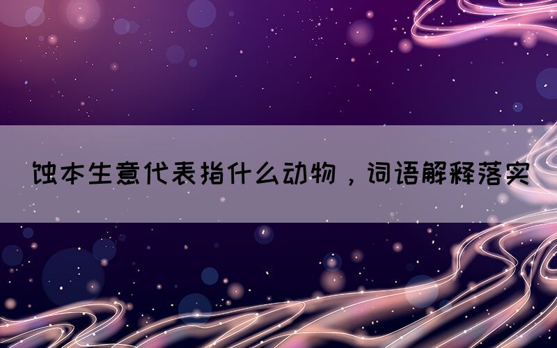 蝕本生意代表指什么動物，詞語解釋落實(shí)