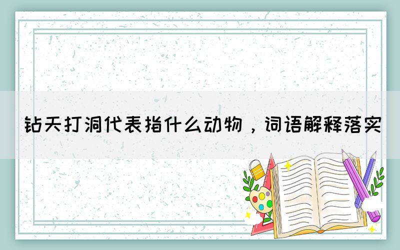 鉆天打洞代表指什么動物，詞語解釋落實(shí)