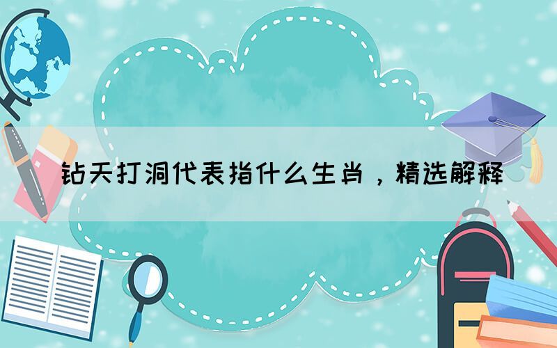 鉆天打洞代表指什么生肖，精選解釋