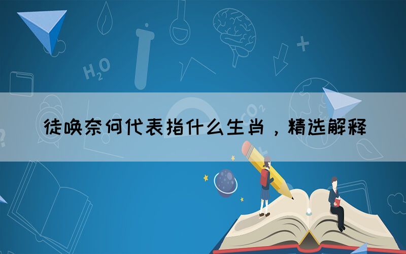 徒喚奈何代表指什么生肖，精選解釋