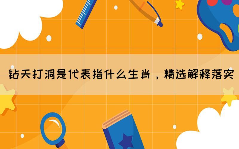 鉆天打洞是代表指什么生肖，精選解釋落實(shí)