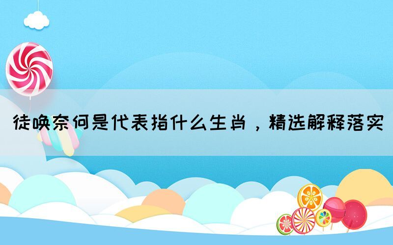 徒喚奈何是代表指什么生肖，精選解釋落實(shí)