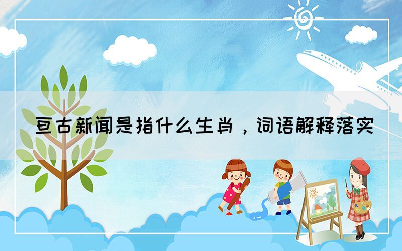 亙古新聞是指什么生肖，詞語解釋落實(shí)