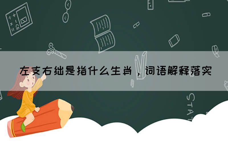 左支右絀是指什么生肖，詞語解釋落實(shí)
