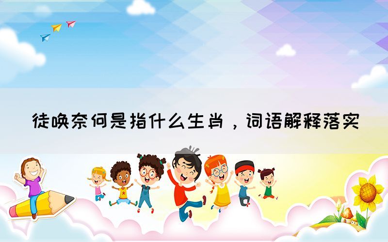 徒喚奈何是指什么生肖，詞語解釋落實(shí)