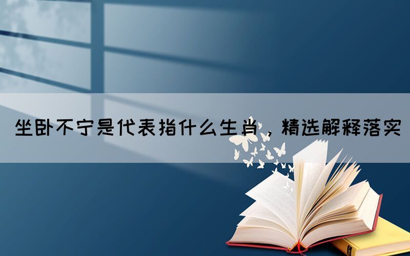 坐臥不寧是代表指什么生肖，精選解釋落實(shí)