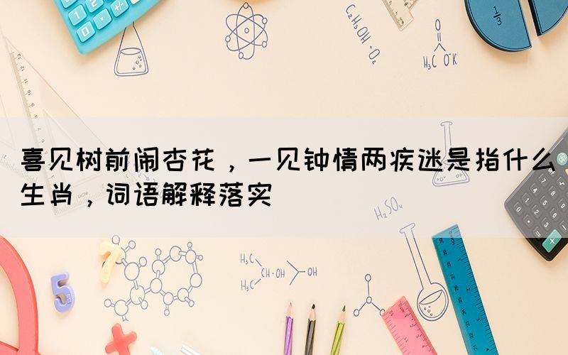 喜見樹前鬧杏花，一見鐘情兩疾迷是指什么生肖，詞語解釋落實