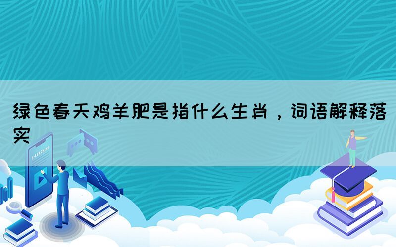綠色春天雞羊肥是指什么生肖，詞語解釋落實