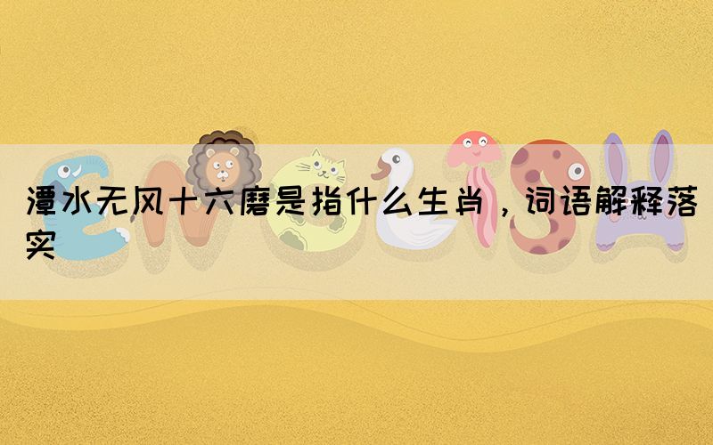 潭水無風十六磨是指什么生肖，詞語解釋落實