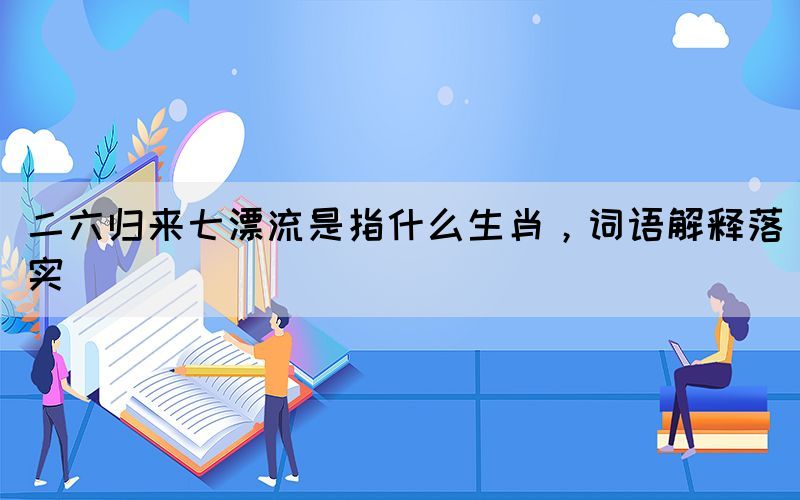 二六歸來七漂流是指什么生肖，詞語解釋落實