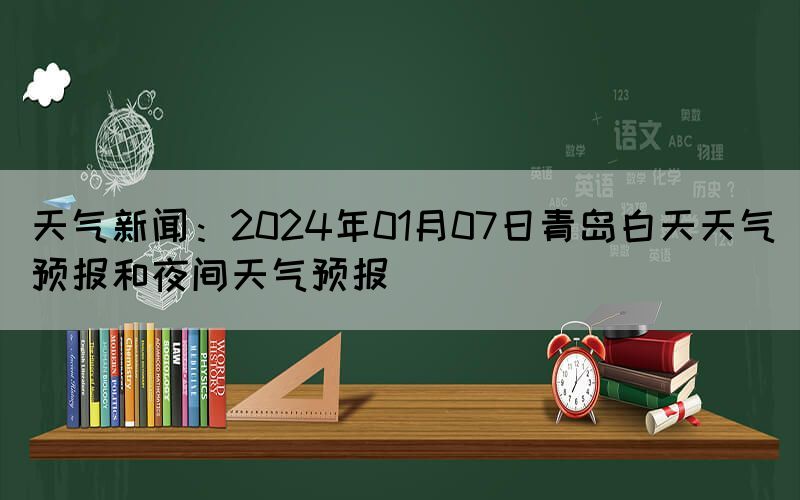 天氣新聞：2024年01月07日青島白天天氣預(yù)報和夜間天氣預(yù)報