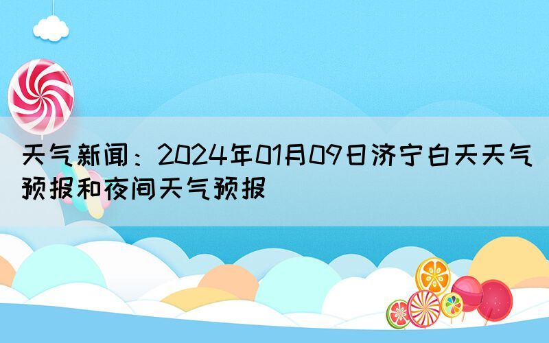 天氣新聞：2024年01月09日濟(jì)寧白天天氣預(yù)報和夜間天氣預(yù)報