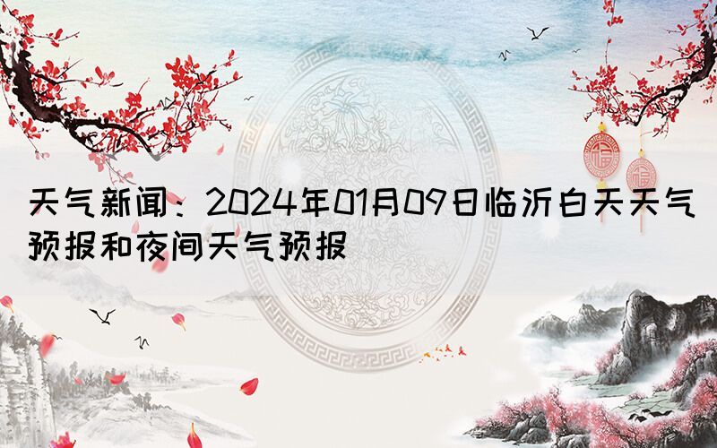 天氣新聞：2024年01月09日臨沂白天天氣預(yù)報和夜間天氣預(yù)報