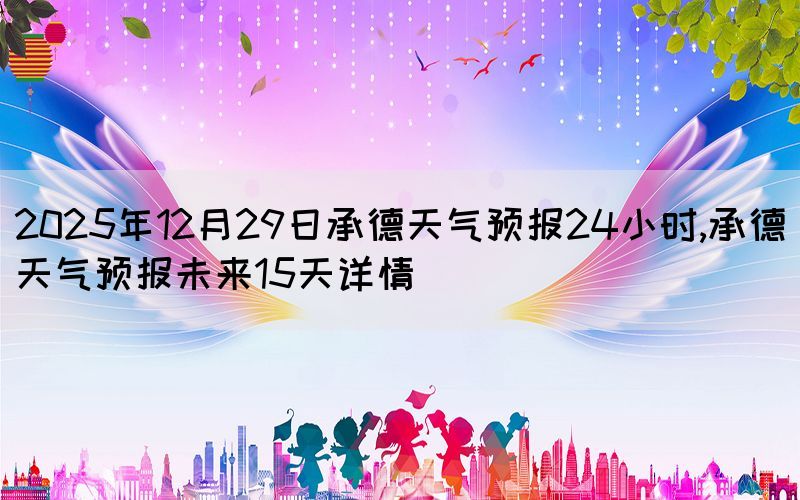 2025年12月29日承德天氣預(yù)報(bào)24小時(shí),承德天氣預(yù)報(bào)未來15天詳情