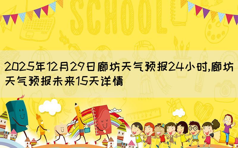 2025年12月29日廊坊天氣預(yù)報(bào)24小時(shí),廊坊天氣預(yù)報(bào)未來15天詳情