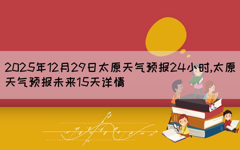 2025年12月29日太原天氣預(yù)報(bào)24小