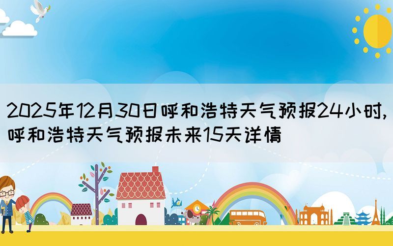 2025年12月30日呼和浩特天氣預(yù)報(bào)24小時(shí),呼和浩特天氣