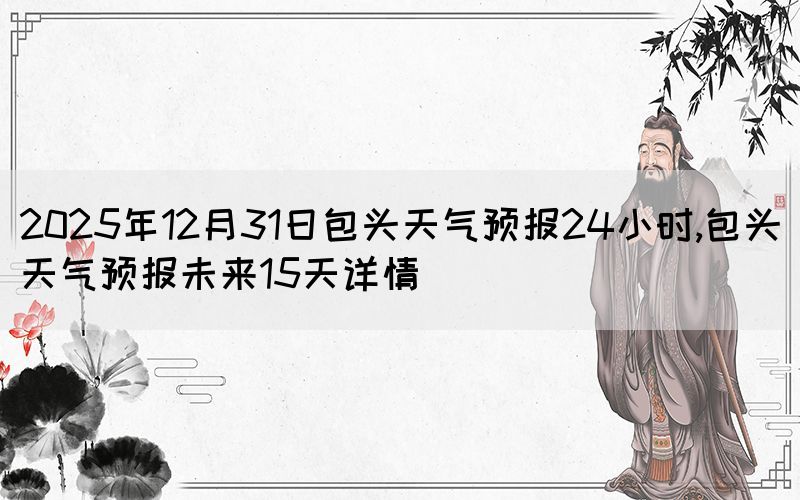 2025年12月31日包頭天氣預(yù)報(bào)24小時(shí),包頭天氣預(yù)報(bào)未來(lái)