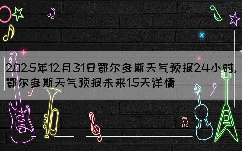 2025年12月31日鄂爾多斯天氣預(yù)報(bào)24小時(shí),鄂爾多斯天氣